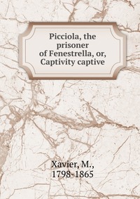M. Xavier - «Picciola, the prisoner of Fenestrella, or, Captivity captive»