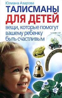 Юлиана Азарова - «Талисманы для детей. Вещи, которые помогут вашему ребенку быть счастливым»