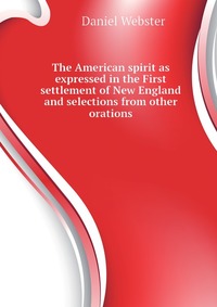 The American spirit as expressed in the First settlement of New England and selections from other orations