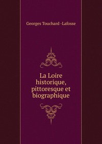 Georges Touchard-Lafosse - «La Loire historique, pittoresque et biographique»