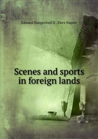 Edward Hungerford D. Elers Napier - «Scenes and sports in foreign lands»