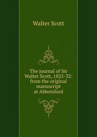 Walter Scott - «The journal of Sir Walter Scott, 1825-32: from the original manuscript at Abbotsford»