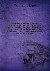 The Robin Hood Garlands and Ballads: With the Tale of the Lytell Geste: A Collection of All the Poems, Songs and Ballads Relating to This Celebrated . from Documents Hitherto Unrevised, Volum