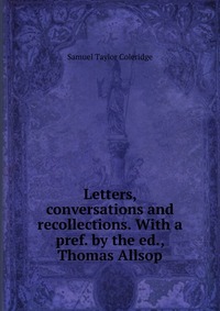 Samuel Taylor Coleridge - «Letters, conversations and recollections. With a pref. by the ed., Thomas Allsop»