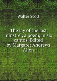 Walter Scott - «The lay of the last minstrel, a poem, in six cantos. Edited by Margaret Andrews Allen»