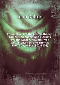 Foundations of the atomic theory: comprising papers and extracts by John Dalton, William Hyde Wollaston, M. D., and Thomas Thomson, M. D. (1802-1808)