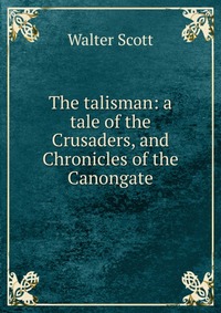 Walter Scott - «The talisman: a tale of the Crusaders, and Chronicles of the Canongate»