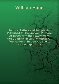 Political Letters and Pamphlets: Published for the Avowed Purpose of Trying with the Government the Question of Law--Whether All Publications . Issued, Are Liable to the Imposition