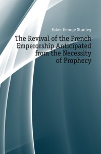 Faber George Stanley - «The Revival of the French Emperorship Anticipated from the Necessity of Prophecy»