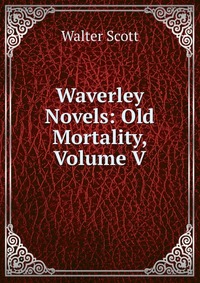 Walter Scott - «Waverley Novels: Old Mortality, Volume V»
