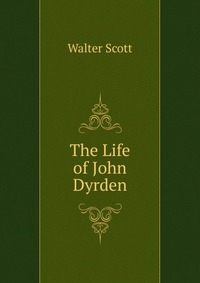 Walter Scott - «The Life of John Dyrden»
