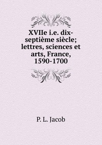 P. L. Jacob - «XVIIe i.e. dix-septieme siecle»