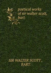 Walter Scott - «Poetical works of sir walter scott, bart»