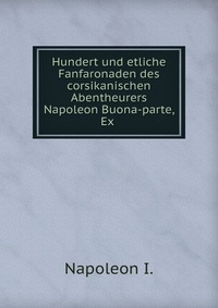 I. Napoleon - «Hundert und etliche Fanfaronaden des corsikanischen Abentheurers Napoleon Buona-parte, Ex»