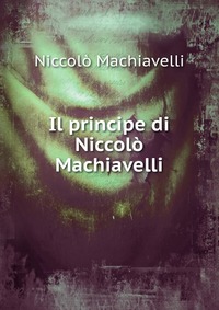 Machiavelli Niccolo - «Il principe di Niccolo Machiavelli»