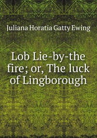 Lob Lie-by-the fire; or, The luck of Lingborough