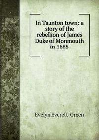 In Taunton town: a story of the rebellion of James Duke of Monmouth in 1685