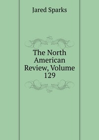 Jared Sparks - «The North American Review, Volume 129»