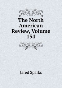 Jared Sparks - «The North American Review, Volume 154»