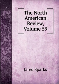 Jared Sparks - «The North American Review, Volume 59»