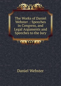 The Works of Daniel Webster .: Speeches in Congress, and Legal Arguments and Speeches to the Jury