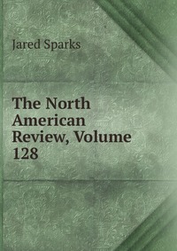 Jared Sparks - «The North American Review, Volume 128»