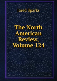 Jared Sparks - «The North American Review, Volume 124»