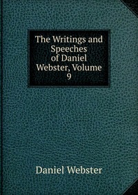 Daniel Webster - «The Writings and Speeches of Daniel Webster, Volume 9»
