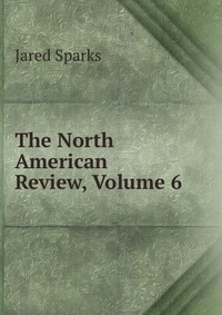 Jared Sparks - «The North American Review, Volume 6»