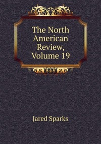 Jared Sparks - «The North American Review, Volume 19»