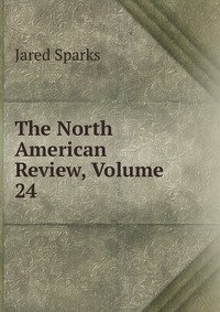 Jared Sparks - «The North American Review, Volume 24»