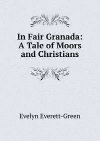 Evelyn Everett-Green - «In Fair Granada: A Tale of Moors and Christians»