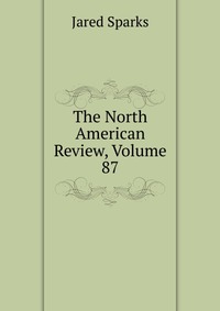 Jared Sparks - «The North American Review, Volume 87»
