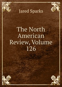 Jared Sparks - «The North American Review, Volume 126»