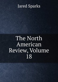 Jared Sparks - «The North American Review, Volume 18»
