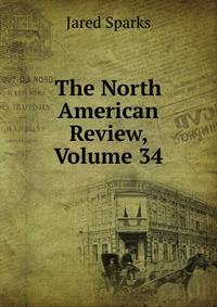Jared Sparks - «The North American Review, Volume 34»