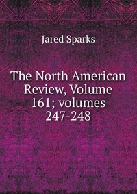 Jared Sparks - «The North American Review, Volume 161; volumes 247-248»