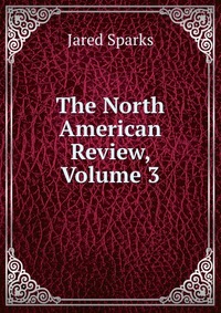 Jared Sparks - «The North American Review, Volume 3»