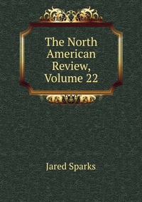 Jared Sparks - «The North American Review, Volume 22»