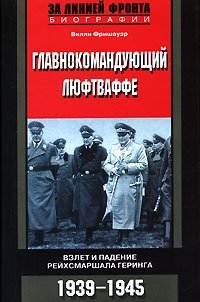 Вилли Фришауэр - «Главнокомандующий люфтваффе. Взлет и падение рейхсмаршала Геринга. 1939-1945»
