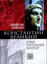 Джордж Бейкер - «Константин Великий. Первый христианский император»