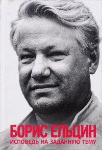 Борис Ельцин - «Исповедь на заданную тему»