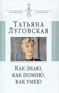 Татьяна Луговская - «Как знаю, как помню, как умею. Воспоминания, письма, дневники»