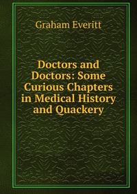 Graham Everitt - «Doctors and Doctors: Some Curious Chapters in Medical History and Quackery»