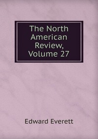 Edward Everett - «The North American Review, Volume 27»