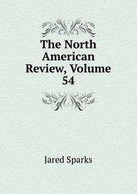Jared Sparks - «The North American Review, Volume 54»