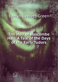 Evelyn Everett-Green - «The Heir of Hascombe Hall: A Tale of the Days of the Early Tudors»
