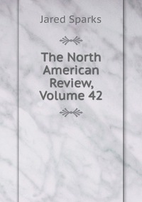 Jared Sparks - «The North American Review, Volume 42»