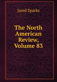Jared Sparks - «The North American Review, Volume 83»
