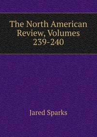 Jared Sparks - «The North American Review, Volumes 239-240»